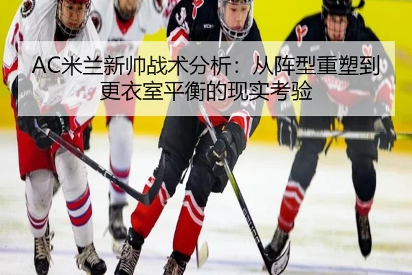AC米兰新帅战术分析：从阵型重塑到更衣室平衡的现实考验 | Sina Sports